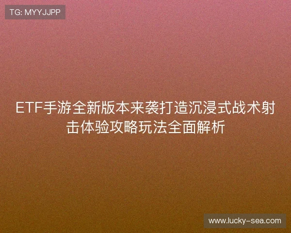 ETF手游全新版本来袭打造沉浸式战术射击体验攻略玩法全面解析
