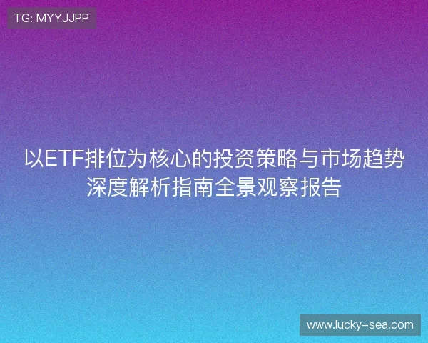 以ETF排位为核心的投资策略与市场趋势深度解析指南全景观察报告